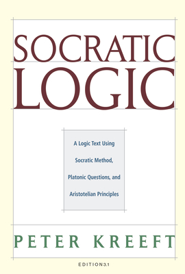 Socratic Logic: Edition 3.1: A Logic Text Using Socratic Method, Platonic Questions, & Aristotelian Principles - Peter Kreeft