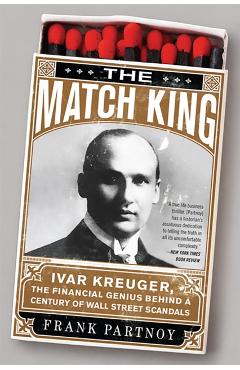 The Match King: Ivar Kreuger, the Financial Genius Behind a Century of Wall Street Scandals - Frank Partnoy