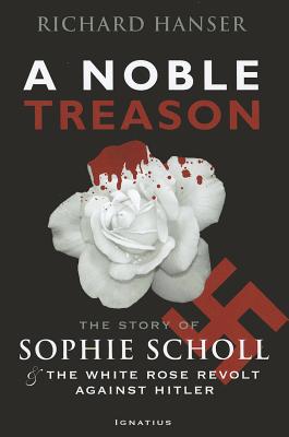 A Noble Treason: The Story of Sophie Scholl and the White Rose Revolt Against Hitler Vs the Revolt of the Munich Students Against Hitle - Richard Hanser