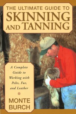 The Ultimate Guide to Skinning and Tanning: A Complete Guide to Working with Pelts, Fur, and Leather - Monte Burch