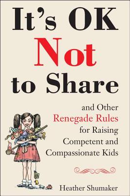 It's Ok Not to Share and Other Renegade Rules for Raising Competent and Compassionate Kids - Heather Shumaker