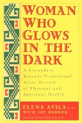 Woman Who Glows in the Dark: A Curandera Reveals Traditional Aztec Secrets of Physical and Spiritual Health - Elena Avila