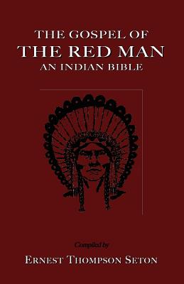 The Gospel of the Red Man the Gospel of the Red Man: An Indian Bible an Indian Bible - Ernest Thompson Seton