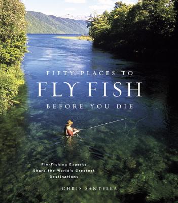 Fifty Places to Fly Fish Before You Die: Fly-Fishing Experts Share the Worlds Greatest Destinations - Chris Santella