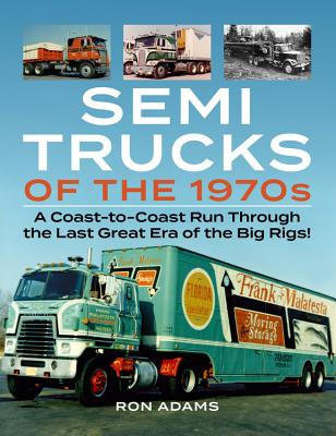 Semi Trucks of the 1970s: A Coast-To-Coast Run Through the Last Great Era of the Big Rigs! - Ron Adams
