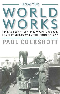 How the World Works: The Story of Human Labor from Prehistory to the Modern Day - Paul Cockshott