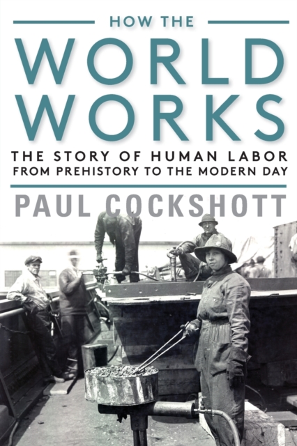 How the World Works: The Story of Human Labor from Prehistory to the Modern Day - Paul Cockshott