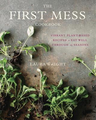 The First Mess Cookbook: Vibrant Plant-Based Recipes to Eat Well Through the Seasons - Laura Wright