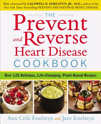 The Prevent and Reverse Heart Disease Cookbook: Over 125 Delicious, Life-Changing, Plant-Based Recipes - Ann Crile Esselstyn