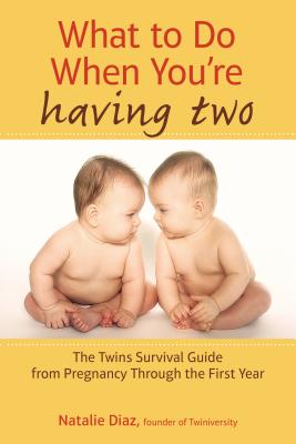 What to Do When You're Having Two: The Twins Survival Guide from Pregnancy Through the First Year - Natalie Diaz