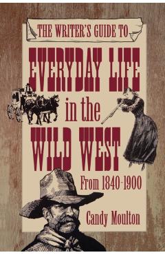 The Writer's Guide to Everyday Life in the Wild West from 1840-1900 - Candy Mouton