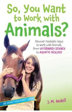 Poza produsului So, You Want to Work with Animals?: Discover Fantastic Ways to Work with Animals, from Veterinary Science to Aquatic Biology - J. M. Bedell