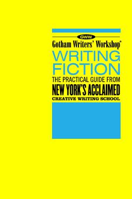 Gotham Writers' Workshop Writing Fiction: The Practical Guide from New York's Acclaimed Creative Writing School - Gotham Writers' Workshop