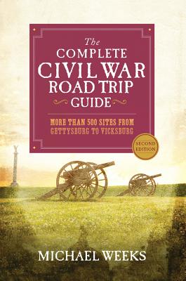 The Complete Civil War Road Trip Guide: More Than 500 Sites from Gettysburg to Vicksburg - Michael Weeks