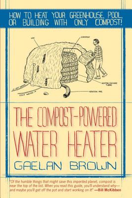 The Compost-Powered Water Heater: How to Heat Your Water, Greenhouse, or Building with Only Compost - Gaelan Brown