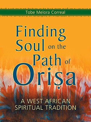 Finding Soul on the Path of Orisa: A West African Spiritual Tradition - Tobe Melora Correal