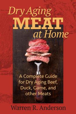 Dry Aging Meat at Home: A Complete Guide for Dry Aging Beef, Duck, Game, and Other Meat - Warren R. Anderson