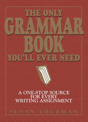 The Only Grammar Book You'll Ever Need: A One-Stop Source for Every Writing Assignment - Susan Thurman