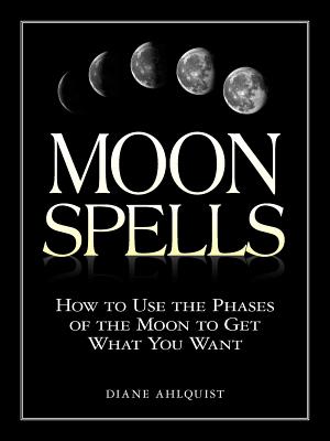 Moon Spells: How to Use the Phases of the Moon to Get What You Want - Diane Ahlquist