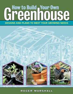 How to Build Your Own Greenhouse: Designs and Plans to Meet Your Growing Needs - Roger Marshall