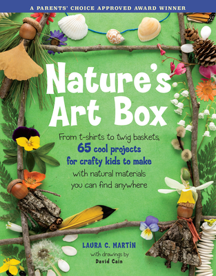 Natures Art Box: From T-Shirts to Twig Baskets, 65 Cool Projects for Crafty Kids to Make with Natural Materials You Can Find Anywhere - Laura C. Martin