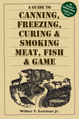 A Guide to Canning, Freezing, Curing, & Smoking Meat, Fish, & Game - Wilbur F. Eastman Jr