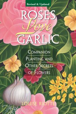 Roses Love Garlic: Companion Planting and Other Secrets of Flowers - Louise Riotte
