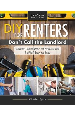 Poza produsului DIY for Renters: Don't Call the Landlord: A Renter's Guide to Repairs and Personalizations That Won't Break Your Lease - Charles Byers