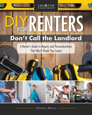 DIY for Renters: Don't Call the Landlord: A Renter's Guide to Repairs and Personalizations That Won't Break Your Lease - Charles Byers