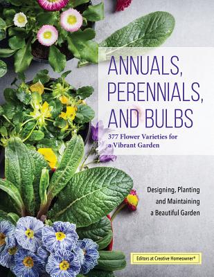 Annuals, Perennials, and Bulbs: 377 Flower Varieties for a Vibrant Garden - Editors Of Creative Homeowner