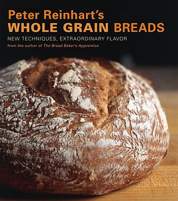 Peter Reinhart's Whole Grain Breads: New Techniques, Extraordinary Flavor - Peter Reinhart