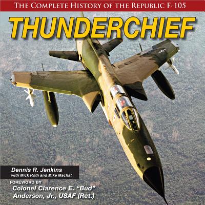 Thunderchief: The Complete History of the Republic F-105 - Dennis Jenkins