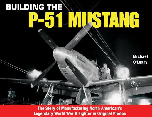 Building the P-51 Mustang: The Story of Manufacturing North American's Legendary WWII Fighter in Original Photos - Michael O'leary