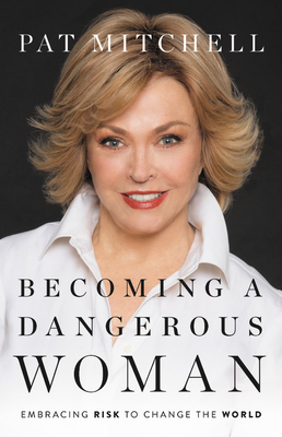 Becoming a Dangerous Woman: Embracing Risk to Change the World - Pat Mitchell