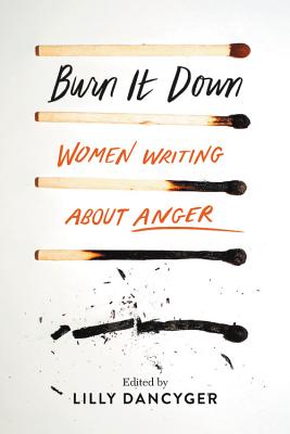 Burn It Down: Women Writing about Anger - Lilly Dancyger