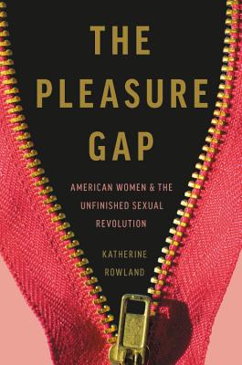 The Pleasure Gap: American Women and the Unfinished Sexual Revolution - Katherine Rowland