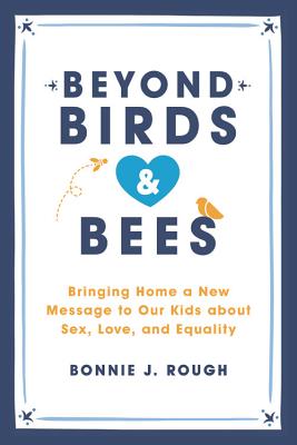 Beyond Birds and Bees: Bringing Home a New Message to Our Kids about Sex, Love, and Equality - Bonnie J. Rough