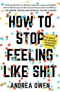 Coperta cărții 'How to Stop Feeling Like Sh*t: 14 Habits That Are Holding You Back from Happiness - Andrea Owen'