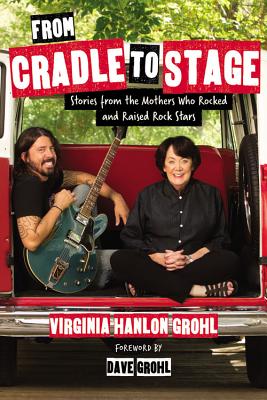 From Cradle to Stage: Stories from the Mothers Who Rocked and Raised Rock Stars - Virginia Hanlon Grohl