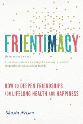 Frientimacy: How to Deepen Friendships for Lifelong Health and Happiness - Shasta Nelson