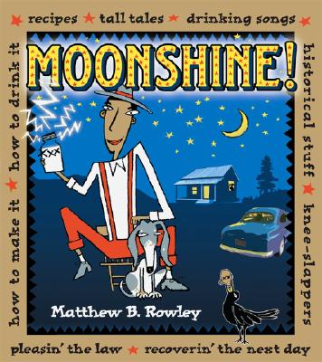 Moonshine!: Recipes * Tall Tales * Drinking Songs * Historical Stuff * Knee-Slappers * How to Make It * How to Drink It * Pleasin' - Matthew B. Rowley