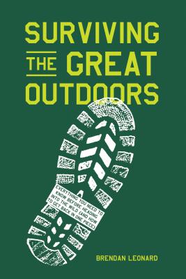 Surviving the Great Outdoors: Everything You Need to Know Before Heading Into the Wild (and How to Get Back in One Piece) - Brendan Leonard