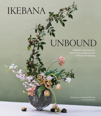 Ikebana Unbound: A Modern Approach to the Ancient Japanese Art of Flower Arranging - Amanda Luu