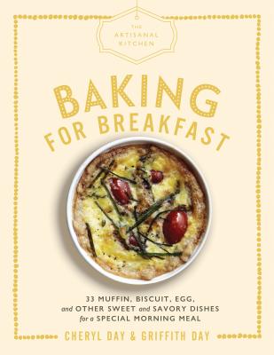 The Artisanal Kitchen: Baking for Breakfast: 33 Muffin, Biscuit, Egg, and Other Sweet and Savory Dishes for a Special Morning Meal - Cheryl Day