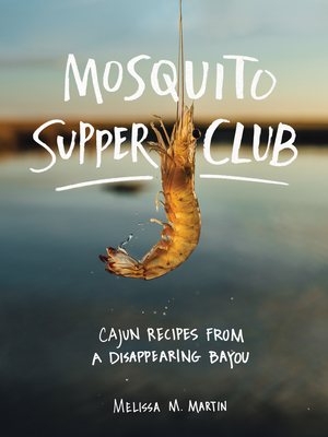 Mosquito Supper Club: Cajun Recipes from a Disappearing Bayou - Melissa M. Martin