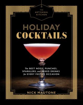The Artisanal Kitchen: Holiday Cocktails: The Best Nogs, Punches, Sparklers, and Mixed Drinks for Every Festive Occasion - Nick Mautone