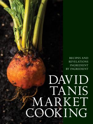 David Tanis Market Cooking: Recipes and Revelations, Ingredient by Ingredient - David Tanis