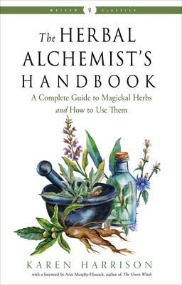 The Herbal Alchemist's Handbook: A Complete Guide to Magickal Herbs and How to Use Them - Karen Harrison