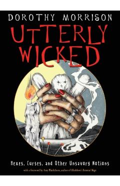 Utterly Wicked: Hexes, Curses, and Other Unsavory Notions - Dorothy Morrison