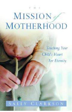 Coperta cărții 'The Mission of Motherhood: Touching Your Child's Heart of Eternity - Sally Clarkson'